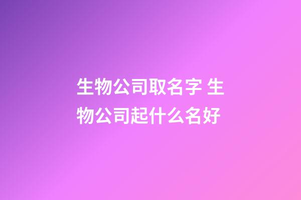 生物公司取名字 生物公司起什么名好